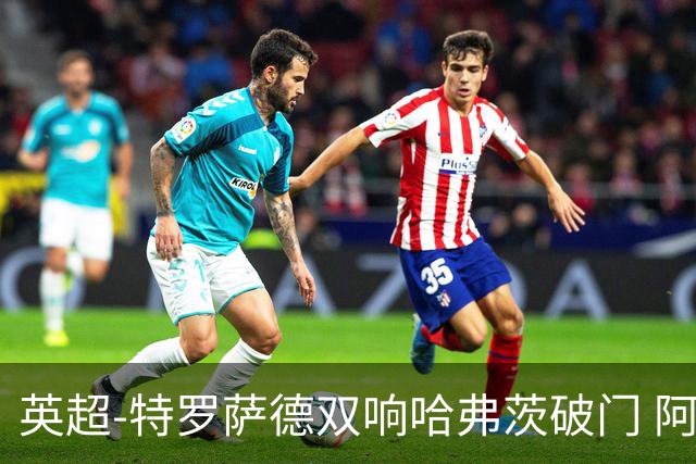 英超-特罗萨德双响哈弗茨破门 阿森纳4-2莱斯特