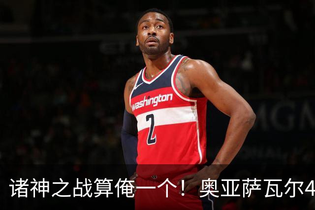 诸神之战算俺一个！奥亚萨瓦尔4球1助入局 斗牛新高？
