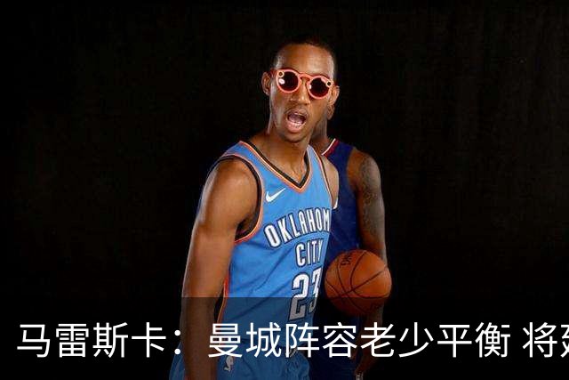 马雷斯卡：曼城阵容老少平衡 将延续瓜迪奥拉的美丽足球