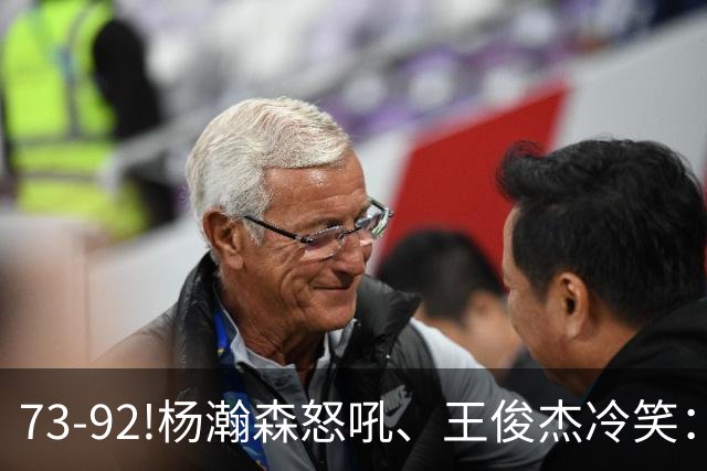 73-92!杨瀚森怒吼、王俊杰冷笑：中国男篮'内战'比输日本更可怕